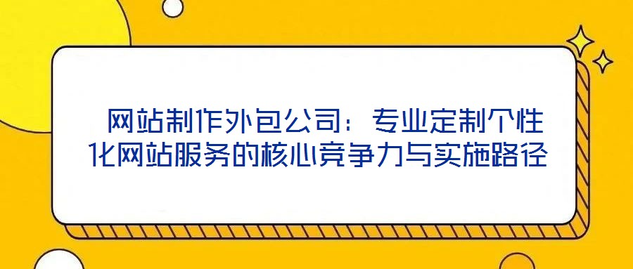 網(wǎng)站制作外包公司:專(zhuān)業(yè)定制個(gè)性化網(wǎng)站服務(wù)的核心競(jìng)爭(zhēng)力與實(shí)施路徑