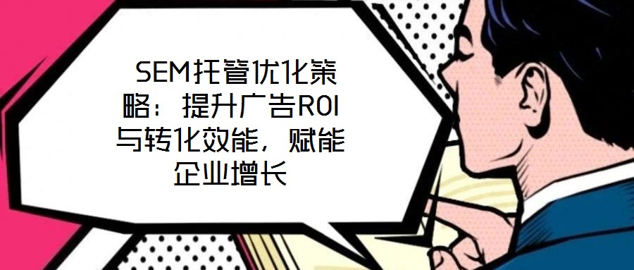 SEM托管優(yōu)化策略:提升廣告ROI與轉(zhuǎn)化效能,賦能企業(yè)增長(zhǎng)