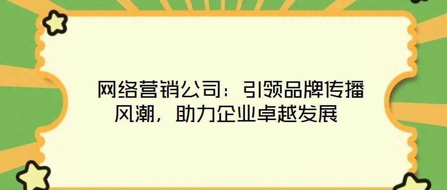 網(wǎng)絡(luò)營(yíng)銷公司:引領(lǐng)品牌傳播風(fēng)潮,助力企業(yè)卓越發(fā)展