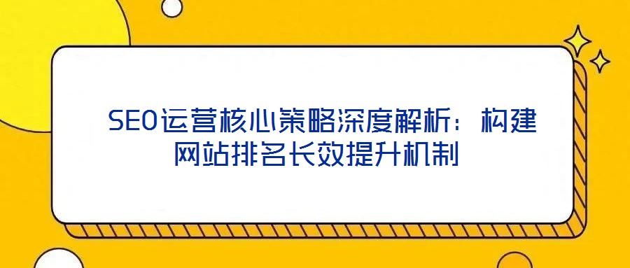 SEO運(yùn)營核心策略深度解析:構(gòu)建網(wǎng)站排名長效提升機(jī)制