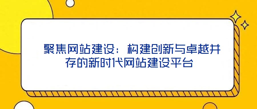 聚焦網(wǎng)站建設(shè):構(gòu)建創(chuàng)新與卓越并存的新時代網(wǎng)站建設(shè)平臺