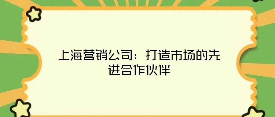 上海營銷公司:打造市場的先進合作伙伴