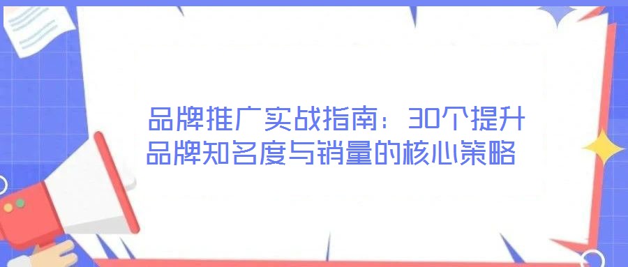 品牌推廣實戰指南:30個提升品牌知名度與銷量的核心策略