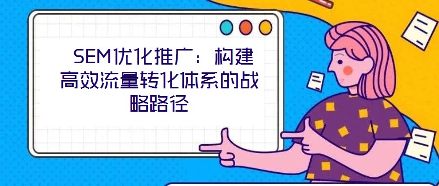 SEM優化推廣:構建高效流量轉化體系的戰略路徑
