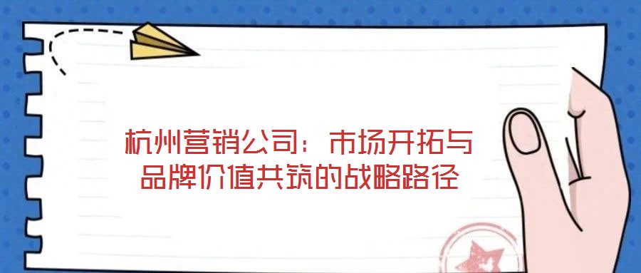 杭州營銷公司:市場開拓與品牌價值共筑的戰略路徑