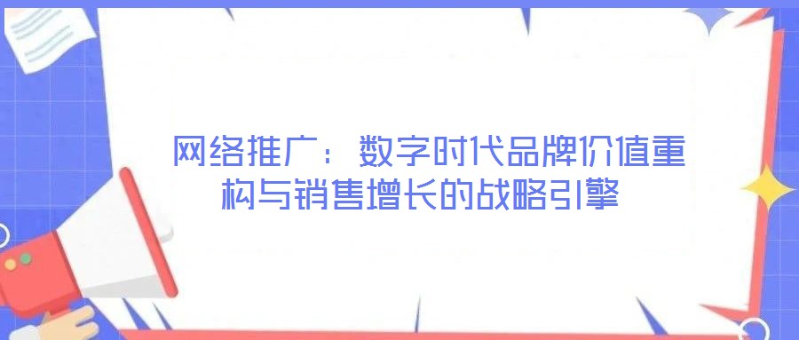 網(wǎng)絡(luò)推廣:數(shù)字時(shí)代品牌價(jià)值重構(gòu)與銷售增長的戰(zhàn)略引擎
