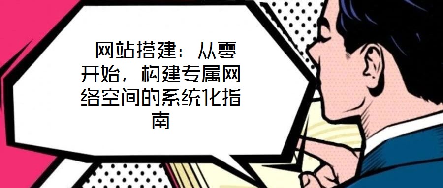 網站搭建:從零開始,構建專屬網絡空間的系統化指南